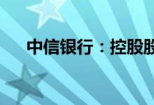 中信银行：控股股东将变更为中信金控