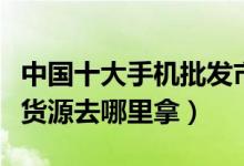 中国十大手机批发市场（告诉你手机批发一手货源去哪里拿）