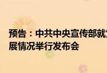 预告：中共中央宣传部就党的十八大以来金融领域改革与发展情况举行发布会