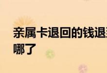 亲属卡退回的钱退到哪里 亲属卡退回的钱去哪了
