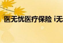 医无忧医疗保险 i无忧2021医疗保险保什么