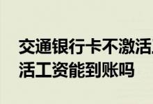 交通银行卡不激活工资能到账吗 银行卡不激活工资能到账吗