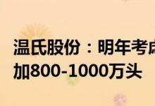 温氏股份：明年考虑在今年出栏量基础上再增加800-1000万头