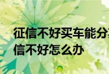 征信不好买车能分期么 咨询一下分期买车征信不好怎么办
