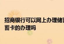 招商银行可以网上办理储蓄卡吗 请问可以在招商银行进行储蓄卡的办理吗