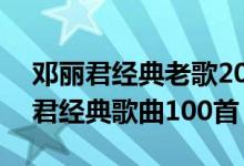 邓丽君经典老歌20首（邓丽君好听的歌邓丽君经典歌曲100首）