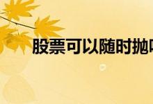 股票可以随时抛吗 股票可以随时抛吗