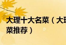 大理十大名菜（大理特色菜有哪些大理经典名菜推荐）