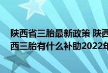 陕西省三胎最新政策 陕西三胎新规最新消息2022补贴：陕西三胎有什么补助2022年 