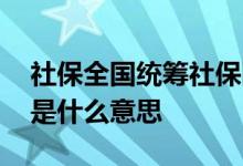 社保全国统筹社保断缴就能补了吗 社保统筹是什么意思