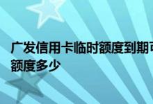广发信用卡临时额度到期可提固额 年收入十万办广发信用卡额度多少