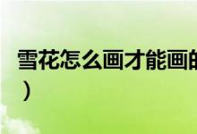 雪花怎么画才能画的简单又好看（雪花怎么画）