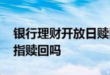 银行理财开放日赎回 银行理财产品开放期是指赎回吗