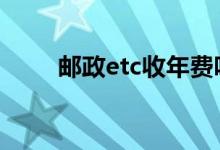邮政etc收年费吗 邮政etc有年费吗