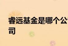 睿远基金是哪个公司 睿远基金是哪家基金公司