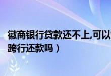徽商银行贷款还不上,可以协商还款吗（徽商银行信用卡可以跨行还款吗）