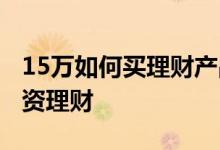15万如何买理财产品 手里有15万存款如何投资理财