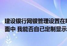建设银行网银管理设置在哪里 建设银行：在“我的网银”页面中 我能否自已定制显示信息