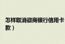 怎样取消徽商银行信用卡（徽商银行信用卡如何设置自动还款）