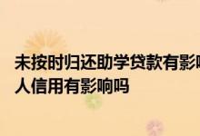 未按时归还助学贷款有影响吗 未按时归还国家助学贷款对个人信用有影响吗