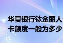 华夏银行钛金丽人卡额度 华夏银行钛金丽人卡额度一般为多少