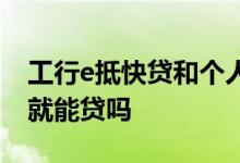 工行e抵快贷和个人房抵贷 工行e抵快贷有房就能贷吗