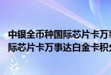 中银全币种国际芯片卡万事达白金卡费用说明 中银全币种国际芯片卡万事达白金卡积分规则