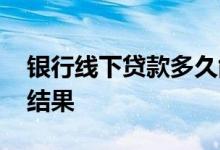 银行线下贷款多久能批 银行线下贷款多久有结果
