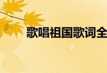 歌唱祖国歌词全文（歌唱祖国歌词）