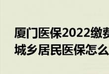 厦门医保2022缴费 2022厦门医保年度调整城乡居民医保怎么交 