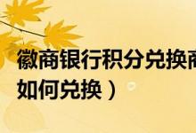 徽商银行积分兑换商城（徽商银行信用卡积分如何兑换）
