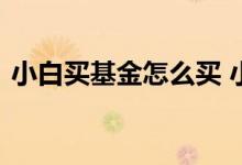 小白买基金怎么买 小白买基金基金怎么操作