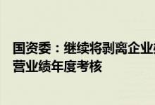 国资委：继续将剥离企业办社会职能工作纳入央企负责人经营业绩年度考核