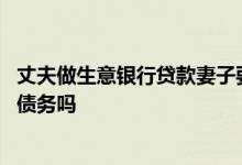 丈夫做生意银行贷款妻子要偿还吗 老公做生意贷款我要承担债务吗