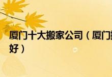 厦门十大搬家公司（厦门搬家公司哪家靠谱厦门搬家哪家最好）