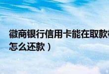 徽商银行信用卡能在取款机还款吗（徽商银行信用卡挂失后怎么还款）