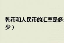 韩币和人民币的汇率是多少现在（韩币和人民币的汇率是多少）