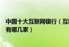 中国十大互联网银行（互联网民营银行排名中国互联网银行有哪几家）