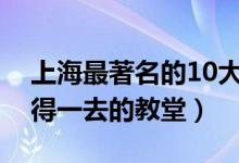 上海最著名的10大教堂盘点（上海有哪些值得一去的教堂）
