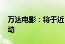 万达电影：将于近日开展2022年股东回馈活动