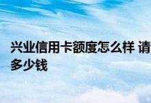 兴业信用卡额度怎么样 请问兴业银行微信办信用卡的额度是多少钱