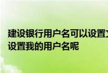 建设银行用户名可以设置文字吗 建设银行：我该在哪里如何设置我的用户名呢
