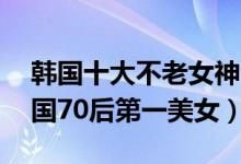 韩国十大不老女神（韩国70后女星谁最美韩国70后第一美女）