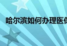 哈尔滨如何办理医保定点 如何自己交医保 