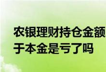 农银理财持仓金额少于持有本金 持仓金额少于本金是亏了吗