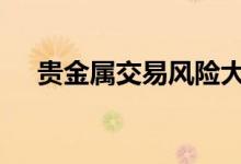 贵金属交易风险大 贵金属交易风险大吗