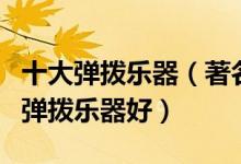 十大弹拨乐器（著名弹拨乐器有哪几种学哪种弹拨乐器好）