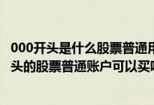 000开头是什么股票普通用户可以购买 002开头股票吗 00开头的股票普通账户可以买吗