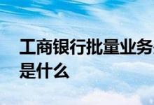 工商银行批量业务是什么 工商银行批量业务是什么