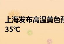 上海发布高温黄色预警预计今日最高气温将超35℃
